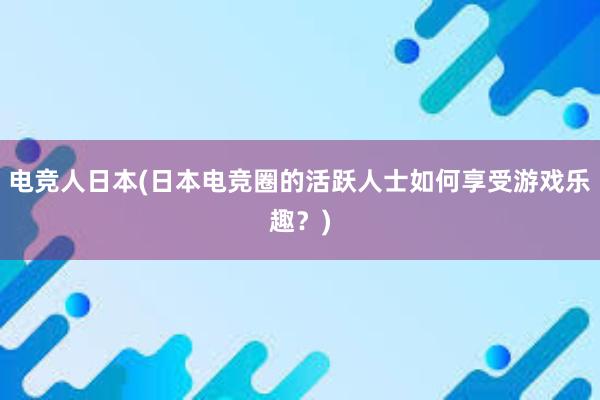 电竞人日本(日本电竞圈的活跃人士如何享受游戏乐趣？)