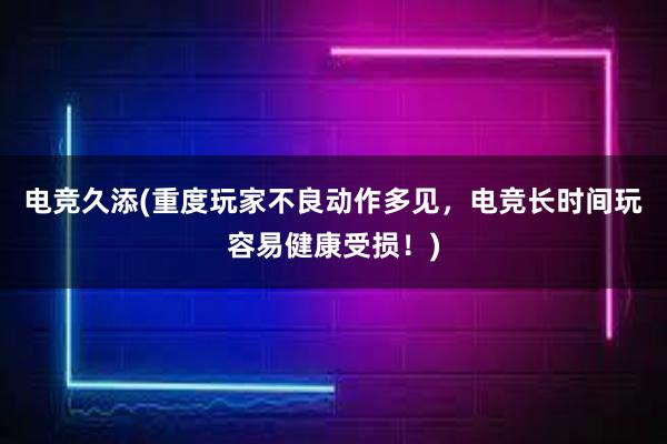 电竞久添(重度玩家不良动作多见，电竞长时间玩容易健康受损！)