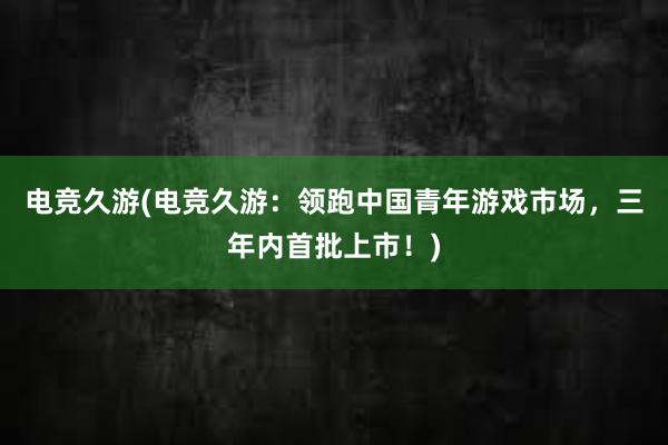 电竞久游(电竞久游：领跑中国青年游戏市场，三年内首批上市！)