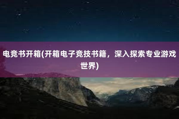 电竞书开箱(开箱电子竞技书籍，深入探索专业游戏世界)