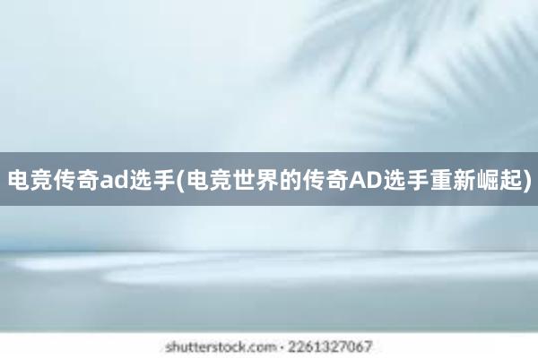 电竞传奇ad选手(电竞世界的传奇AD选手重新崛起)