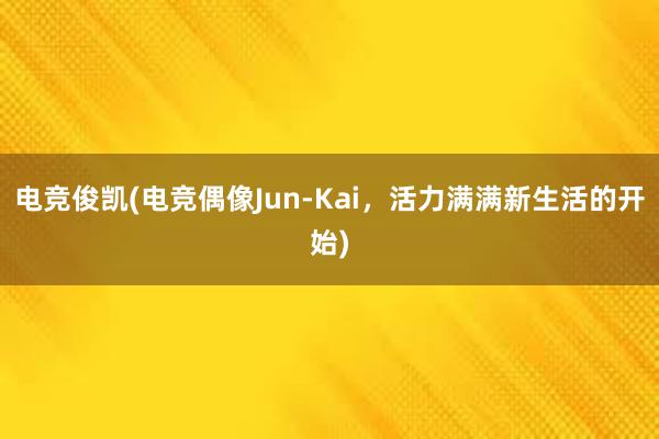 电竞俊凯(电竞偶像Jun-Kai，活力满满新生活的开始)