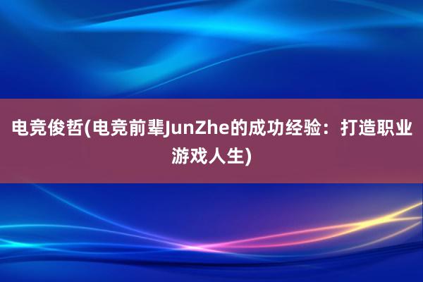 电竞俊哲(电竞前辈JunZhe的成功经验：打造职业游戏人生)