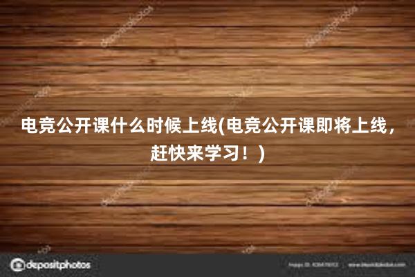 电竞公开课什么时候上线(电竞公开课即将上线，赶快来学习！)