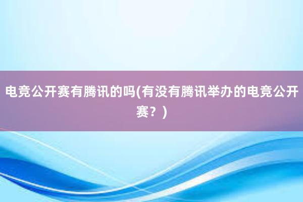 电竞公开赛有腾讯的吗(有没有腾讯举办的电竞公开赛？)