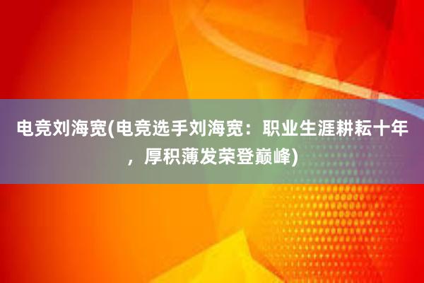 电竞刘海宽(电竞选手刘海宽：职业生涯耕耘十年，厚积薄发荣登巅峰)