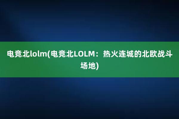 电竞北lolm(电竞北LOLM：热火连城的北欧战斗场地)