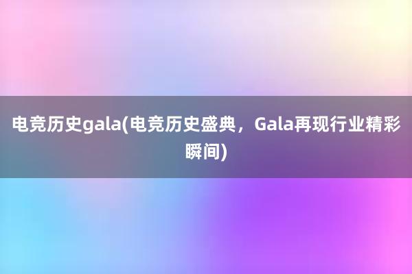 电竞历史gala(电竞历史盛典，Gala再现行业精彩瞬间)