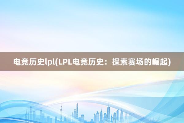 电竞历史lpl(LPL电竞历史：探索赛场的崛起)