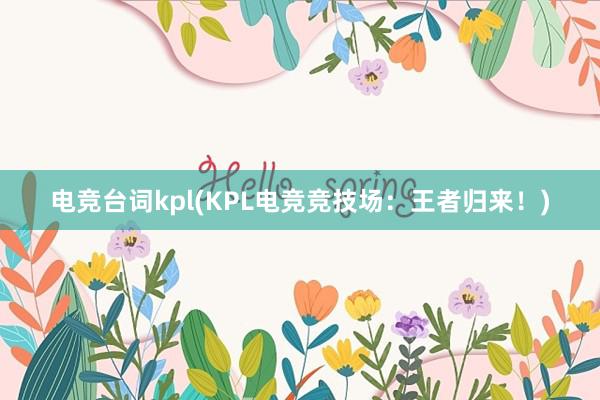 电竞台词kpl(KPL电竞竞技场：王者归来！)