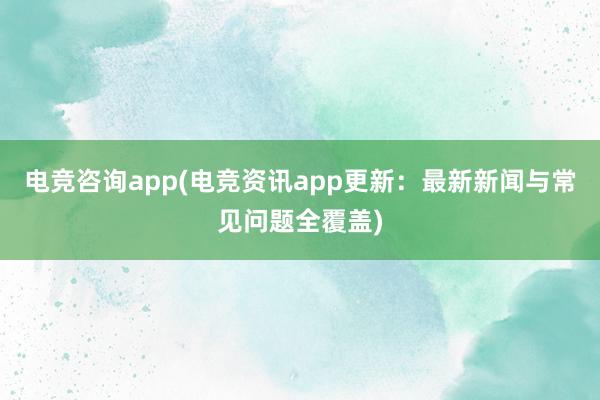 电竞咨询app(电竞资讯app更新：最新新闻与常见问题全覆盖)