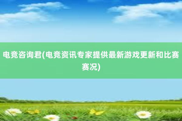 电竞咨询君(电竞资讯专家提供最新游戏更新和比赛赛况)