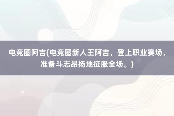 电竞圈阿吉(电竞圈新人王阿吉，登上职业赛场，准备斗志昂扬地征服全场。)