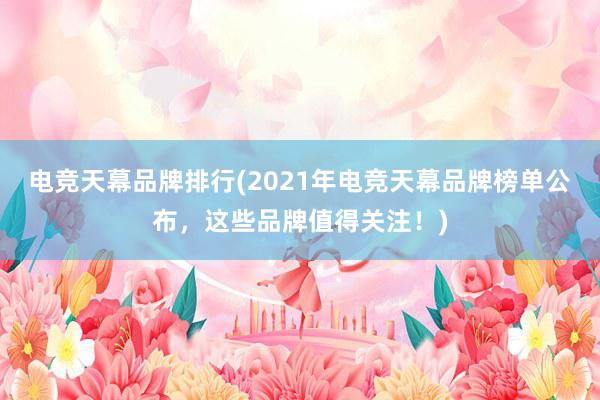 电竞天幕品牌排行(2021年电竞天幕品牌榜单公布，这些品牌值得关注！)