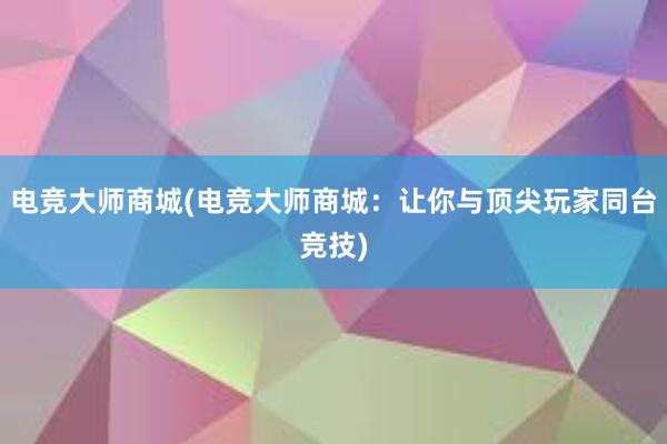 电竞大师商城(电竞大师商城：让你与顶尖玩家同台竞技)