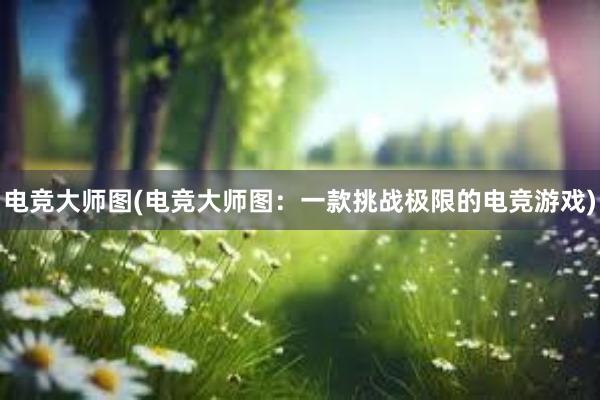 电竞大师图(电竞大师图：一款挑战极限的电竞游戏)