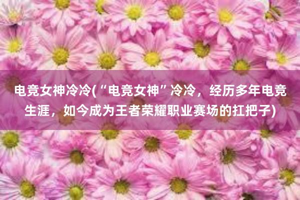 电竞女神冷冷(“电竞女神”冷冷，经历多年电竞生涯，如今成为王者荣耀职业赛场的扛把子)