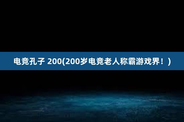 电竞孔子 200(200岁电竞老人称霸游戏界！)