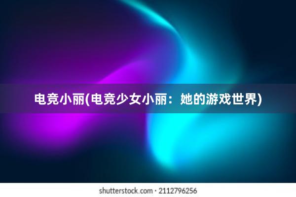 电竞小丽(电竞少女小丽：她的游戏世界)