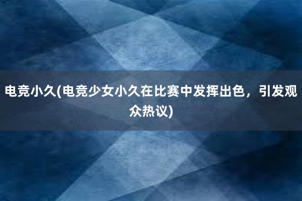 电竞小久(电竞少女小久在比赛中发挥出色，引发观众热议)