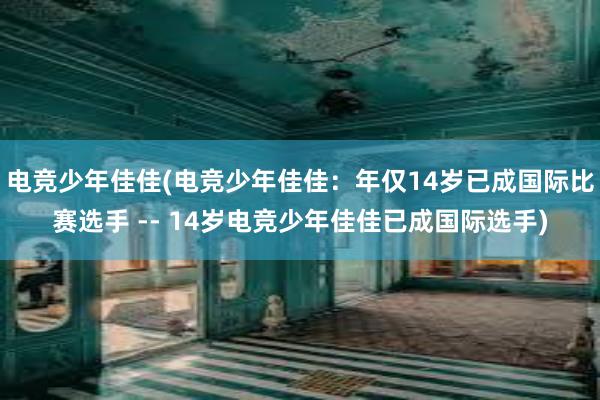 电竞少年佳佳(电竞少年佳佳：年仅14岁已成国际比赛选手 -- 14岁电竞少年佳佳已成国际选手)