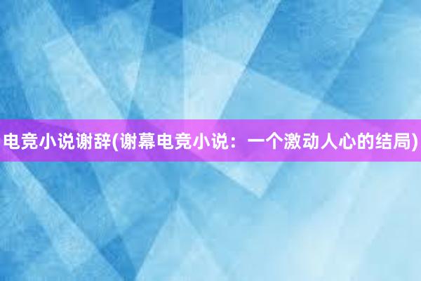 电竞小说谢辞(谢幕电竞小说：一个激动人心的结局)