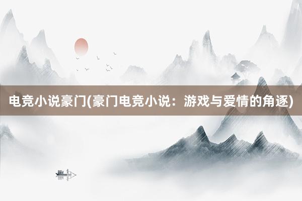 电竞小说豪门(豪门电竞小说：游戏与爱情的角逐)