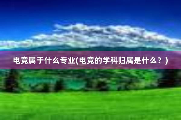 电竞属于什么专业(电竞的学科归属是什么？)