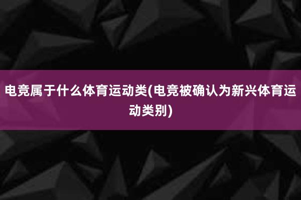 电竞属于什么体育运动类(电竞被确认为新兴体育运动类别)