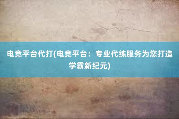 电竞平台代打(电竞平台：专业代练服务为您打造学霸新纪元)