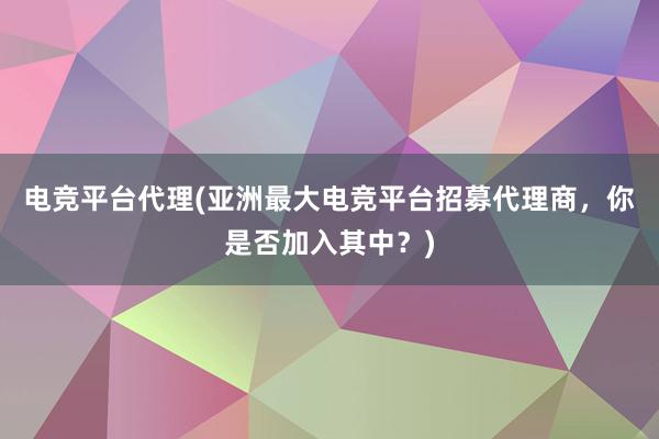 电竞平台代理(亚洲最大电竞平台招募代理商，你是否加入其中？)