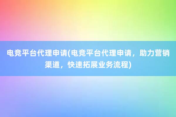 电竞平台代理申请(电竞平台代理申请，助力营销渠道，快速拓展业务流程)