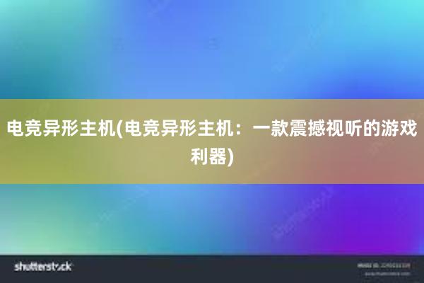 电竞异形主机(电竞异形主机：一款震撼视听的游戏利器)