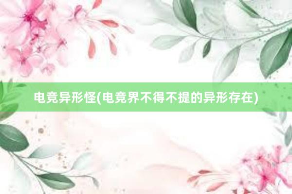 电竞异形怪(电竞界不得不提的异形存在)