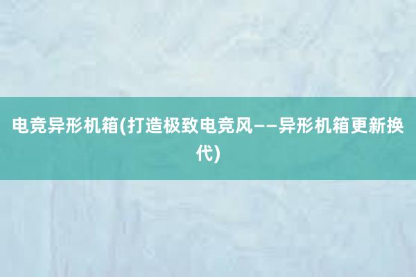 电竞异形机箱(打造极致电竞风——异形机箱更新换代)