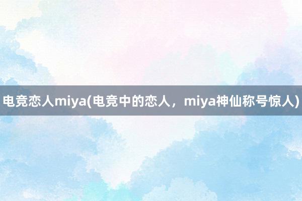 电竞恋人miya(电竞中的恋人，miya神仙称号惊人)