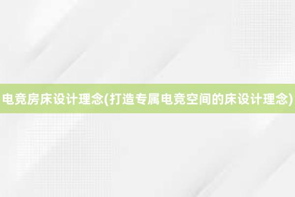 电竞房床设计理念(打造专属电竞空间的床设计理念)