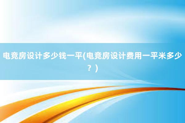 电竞房设计多少钱一平(电竞房设计费用一平米多少？)