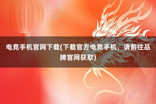 电竞手机官网下载(下载官方电竞手机，请前往品牌官网获取)