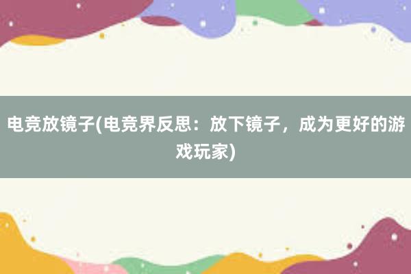 电竞放镜子(电竞界反思：放下镜子，成为更好的游戏玩家)