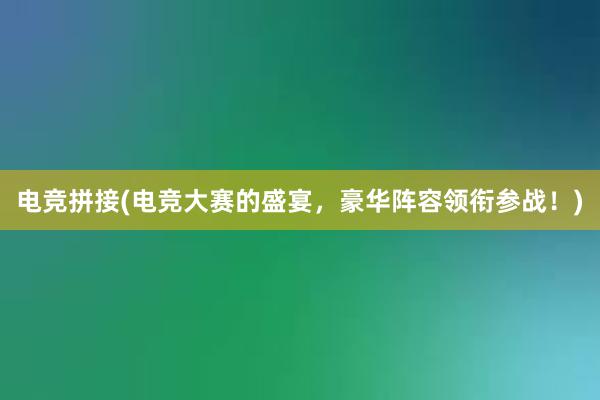 电竞拼接(电竞大赛的盛宴，豪华阵容领衔参战！)