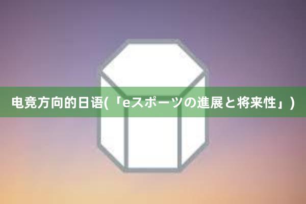 电竞方向的日语(「eスポーツの進展と将来性」)