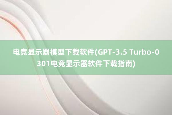 电竞显示器模型下载软件(GPT-3.5 Turbo-0301电竞显示器软件下载指南)