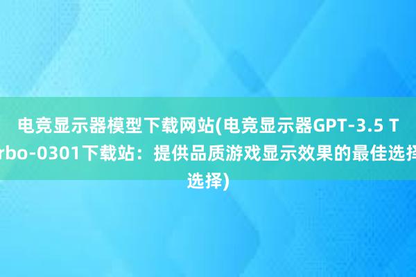 电竞显示器模型下载网站(电竞显示器GPT-3.5 Turbo-0301下载站：提供品质游戏显示效果的最佳选择)