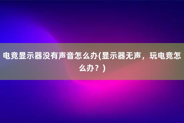 电竞显示器没有声音怎么办(显示器无声，玩电竞怎么办？)