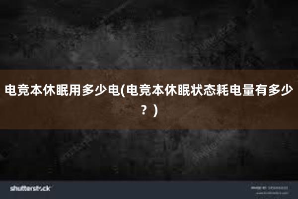 电竞本休眠用多少电(电竞本休眠状态耗电量有多少？)