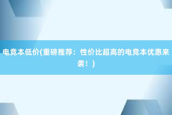 电竞本低价(重磅推荐：性价比超高的电竞本优惠来袭！)