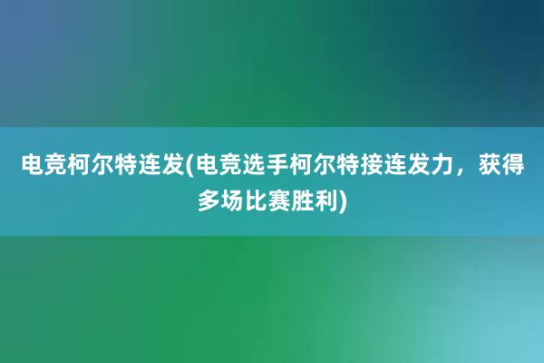 电竞柯尔特连发(电竞选手柯尔特接连发力，获得多场比赛胜利)