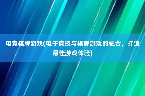 电竞棋牌游戏(电子竞技与棋牌游戏的融合，打造最佳游戏体验)