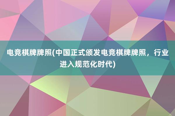 电竞棋牌牌照(中国正式颁发电竞棋牌牌照，行业进入规范化时代)